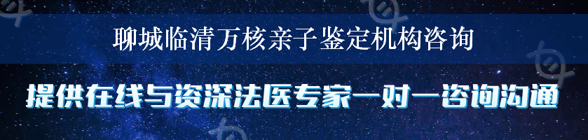 聊城临清万核亲子鉴定机构咨询